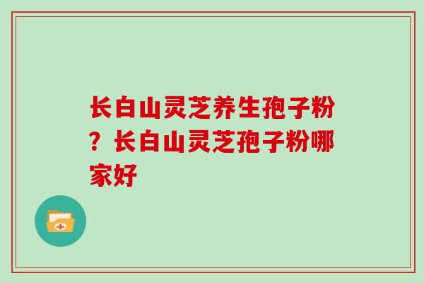 长白山灵芝养生孢子粉?长白山灵芝孢子粉哪家好