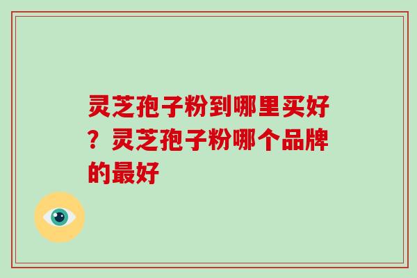 灵芝孢子粉到哪里买好？灵芝孢子粉哪个品牌的最好