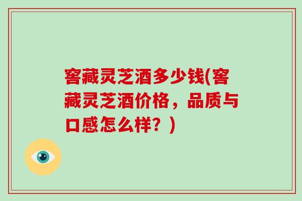 窖藏灵芝酒多少钱(窖藏灵芝酒价格，品质与口感怎么样？)