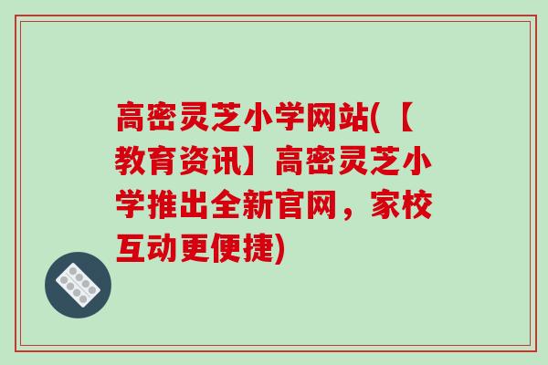 高密灵芝小学网站(【教育资讯】高密灵芝小学推出全新官网,家校互动更便捷)