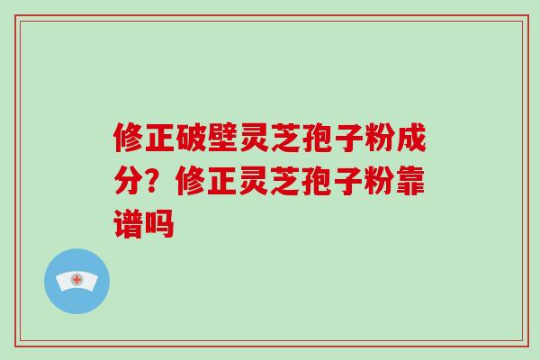 修正破壁灵芝孢子粉成分?修正灵芝孢子粉靠谱吗