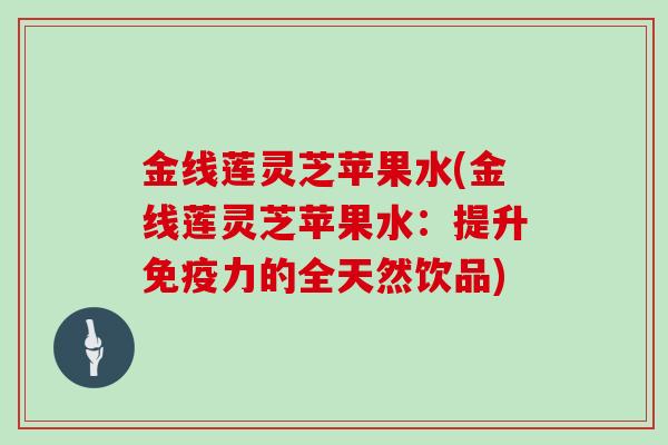 金线莲灵芝苹果水(金线莲灵芝苹果水:提升免疫力的全天然饮品)