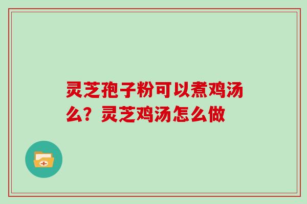 灵芝孢子粉可以煮鸡汤么?灵芝鸡汤怎么做
