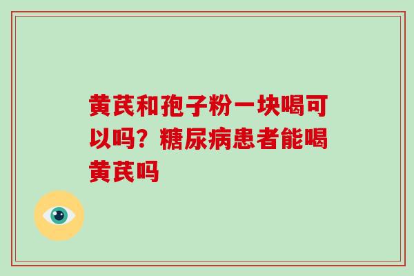 黄芪和孢子粉一块喝可以吗？糖尿病患者能喝黄芪吗