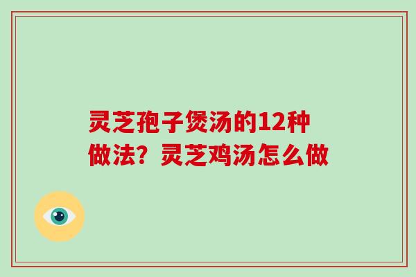 灵芝孢子煲汤的12种做法?灵芝鸡汤怎么做