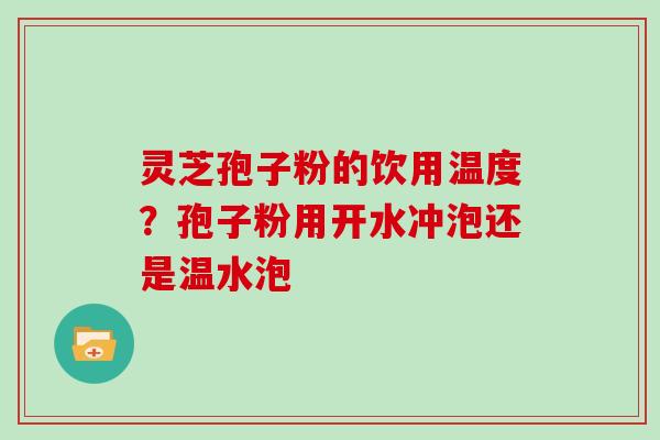 灵芝孢子粉的饮用温度？孢子粉用开水冲泡还是温水泡