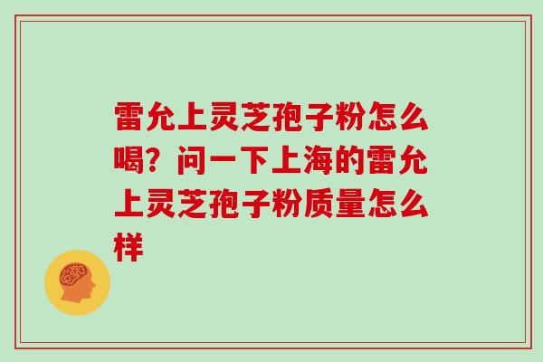 雷允上灵芝孢子粉怎么喝?问一下上海的雷允上灵芝孢子粉质量怎么样