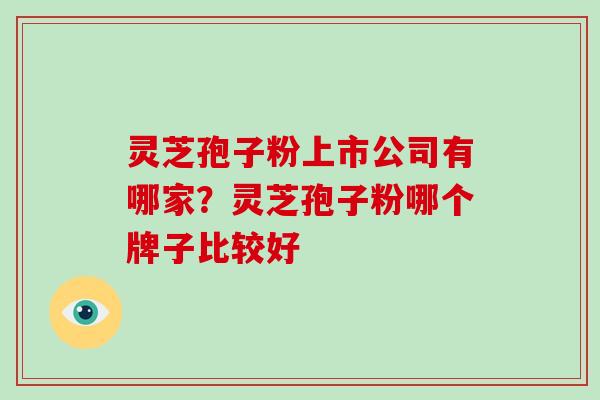 灵芝孢子粉上市公司有哪家？灵芝孢子粉哪个牌子比较好