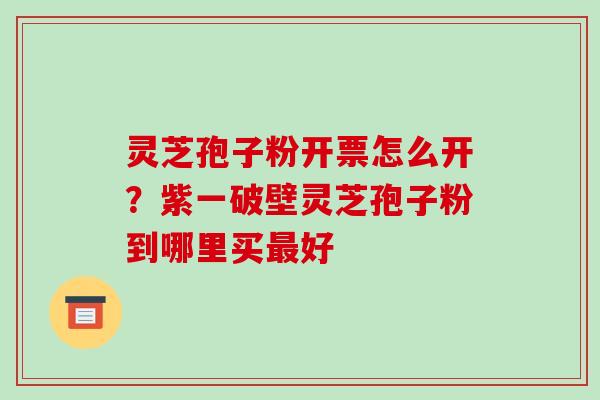 灵芝孢子粉开票怎么开？紫一破壁灵芝孢子粉到哪里买最好