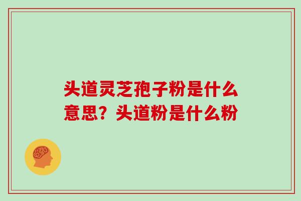 头道灵芝孢子粉是什么意思?头道粉是什么粉