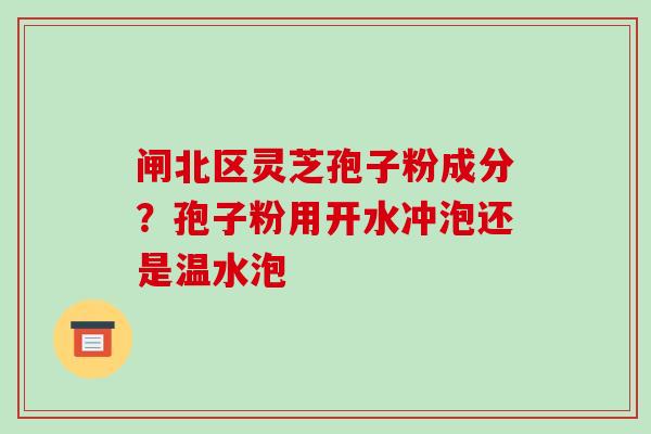 闸北区灵芝孢子粉成分?孢子粉用开水冲泡还是温水泡