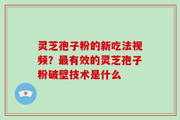 灵芝孢子粉的新吃法视频？最有效的灵芝孢子粉破壁技术是什么