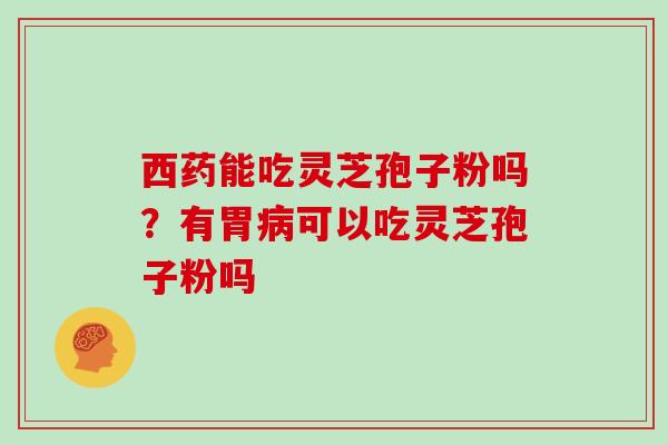 西药能吃灵芝孢子粉吗?有胃病可以吃灵芝孢子粉吗