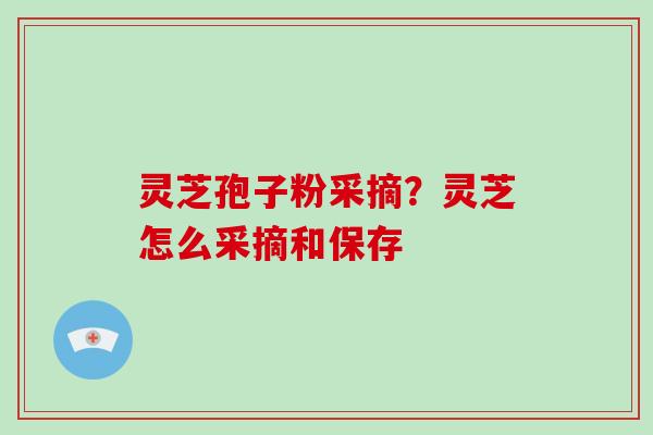灵芝孢子粉采摘?灵芝怎么采摘和保存