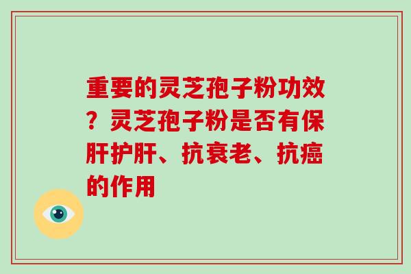 重要的灵芝孢子粉功效？灵芝孢子粉是否有保肝护肝、抗衰老、抗癌的作用