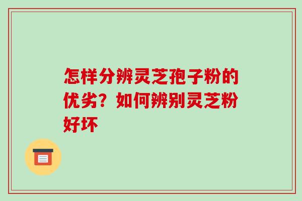 怎样分辨灵芝孢子粉的优劣?如何辨别灵芝粉好坏