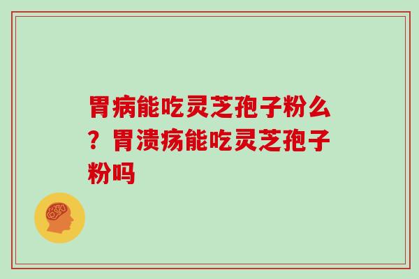 胃病能吃灵芝孢子粉么?胃溃疡能吃灵芝孢子粉吗