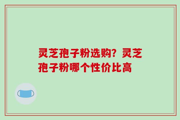 灵芝孢子粉选购?灵芝孢子粉哪个性价比高