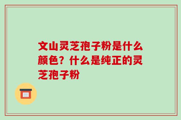 文山灵芝孢子粉是什么颜色？什么是纯正的灵芝孢子粉