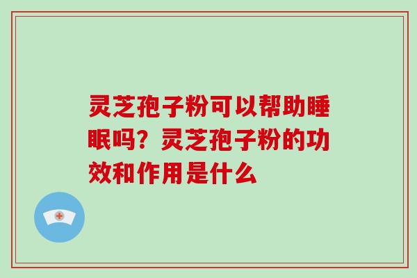 灵芝孢子粉可以帮助睡眠吗?灵芝孢子粉的功效和作用是什么