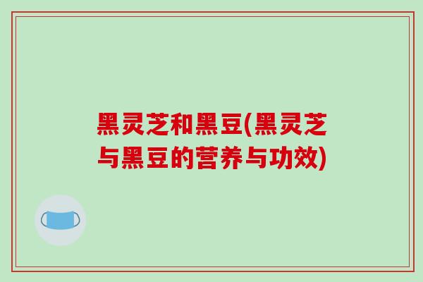 黑灵芝和黑豆(黑灵芝与黑豆的营养与功效)