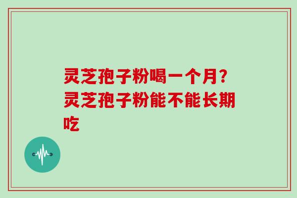 灵芝孢子粉喝一个月?灵芝孢子粉能不能长期吃