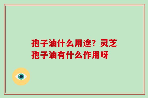 孢子油什么用途?灵芝孢子油有什么作用呀