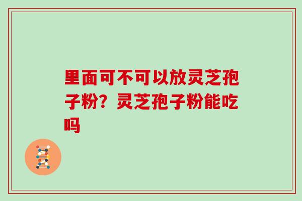 里面可不可以放灵芝孢子粉?灵芝孢子粉能吃吗