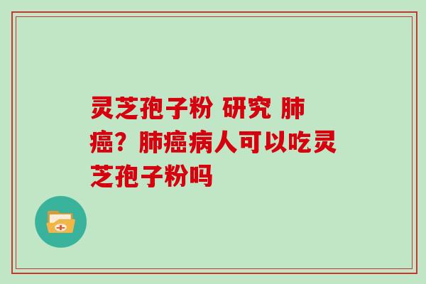 灵芝孢子粉 研究 肺癌?肺癌病人可以吃灵芝孢子粉吗
