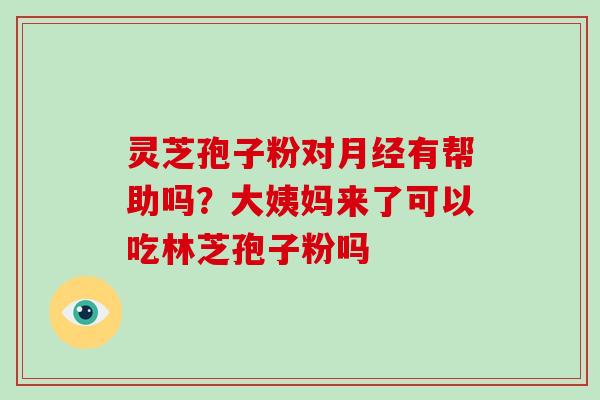 灵芝孢子粉对月经有帮助吗?大姨妈来了可以吃林芝孢子粉吗