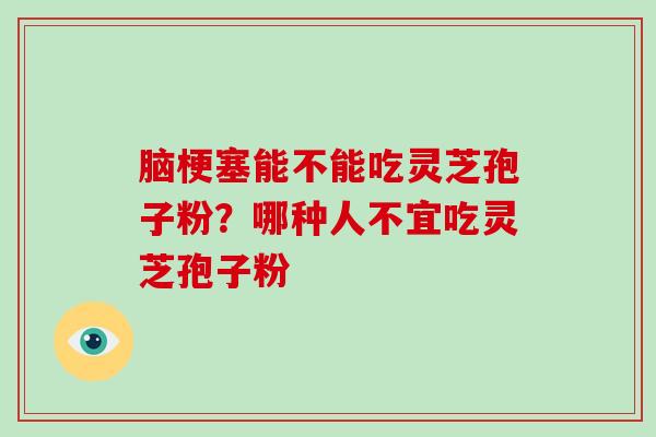 脑梗塞能不能吃灵芝孢子粉?哪种人不宜吃灵芝孢子粉