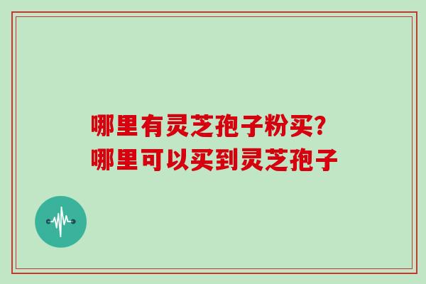 哪里有灵芝孢子粉买?哪里可以买到灵芝孢子