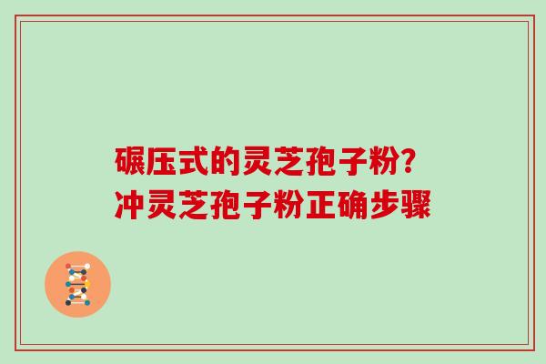 碾压式的灵芝孢子粉?冲灵芝孢子粉正确步骤