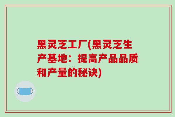 黑灵芝工厂(黑灵芝生产基地:提高产品品质和产量的秘诀)