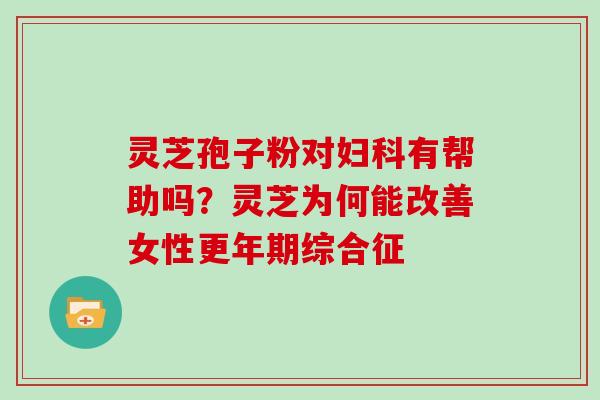 灵芝孢子粉对妇科有帮助吗?灵芝为何能改善女性更年期综合征