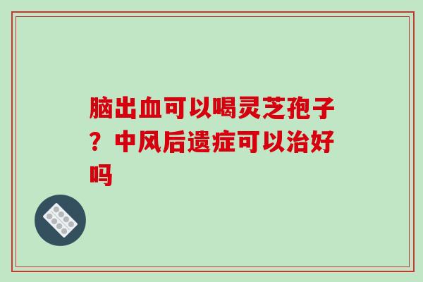 脑出血可以喝灵芝孢子?中风后遗症可以治好吗