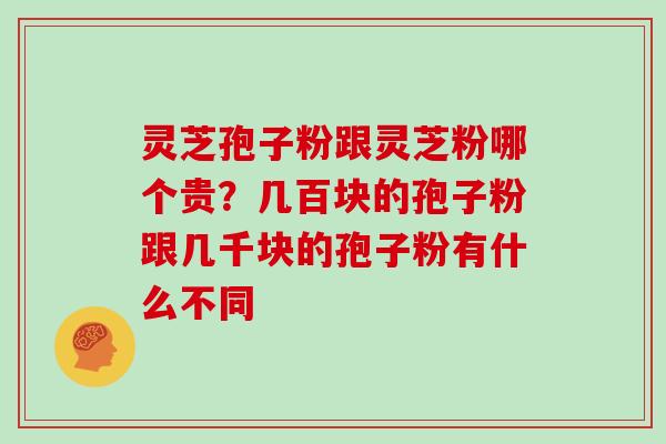 灵芝孢子粉跟灵芝粉哪个贵?几百块的孢子粉跟几千块的孢子粉有什么不同