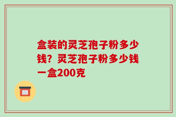 盒装的灵芝孢子粉多少钱?灵芝孢子粉多少钱一盒200克