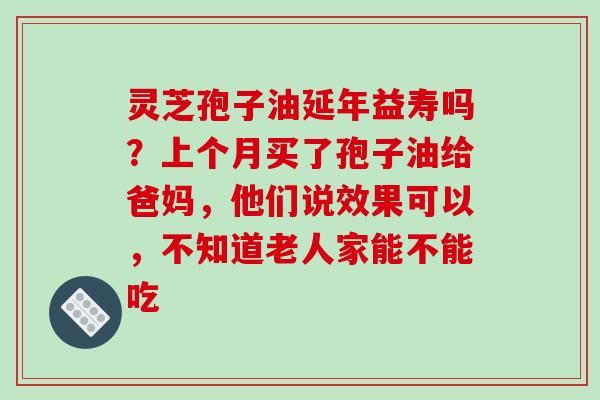 灵芝孢子油延年益寿吗?上个月买了孢子油给爸妈,他们说效果可以,不知道老人家能不能吃