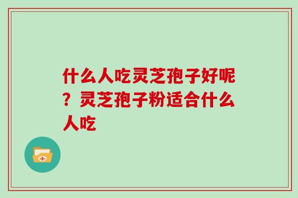 什么人吃灵芝孢子好呢?灵芝孢子粉适合什么人吃