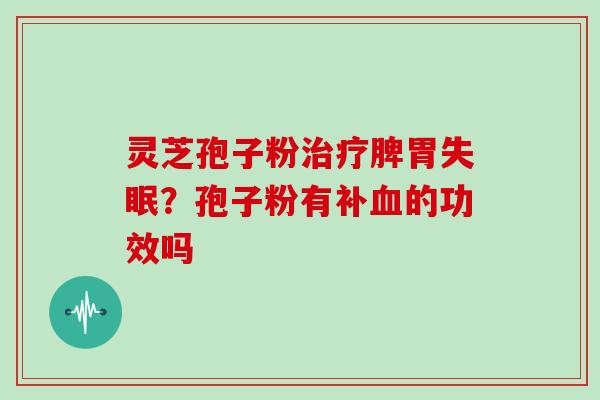 灵芝孢子粉治疗脾胃失眠？孢子粉有补血的功效吗
