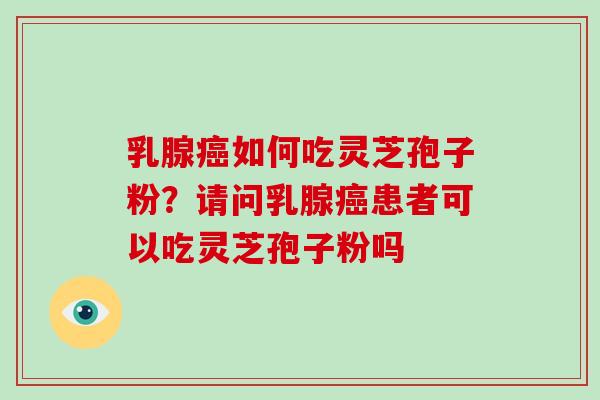 乳腺癌如何吃灵芝孢子粉?请问乳腺癌患者可以吃灵芝孢子粉吗