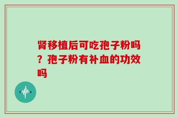肾移植后可吃孢子粉吗?孢子粉有补血的功效吗