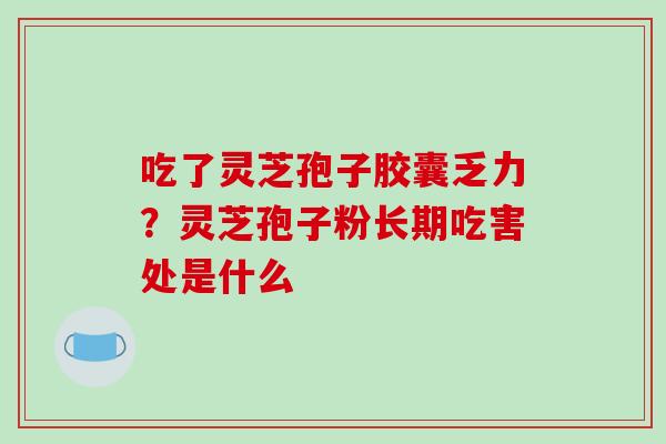吃了灵芝孢子胶囊乏力？灵芝孢子粉长期吃害处是什么