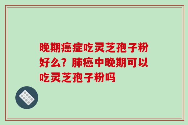晚期癌症吃灵芝孢子粉好么?肺癌中晚期可以吃灵芝孢子粉吗