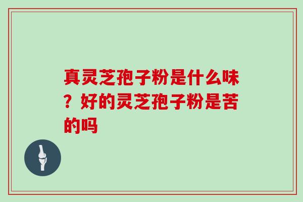 真灵芝孢子粉是什么味?好的灵芝孢子粉是苦的吗