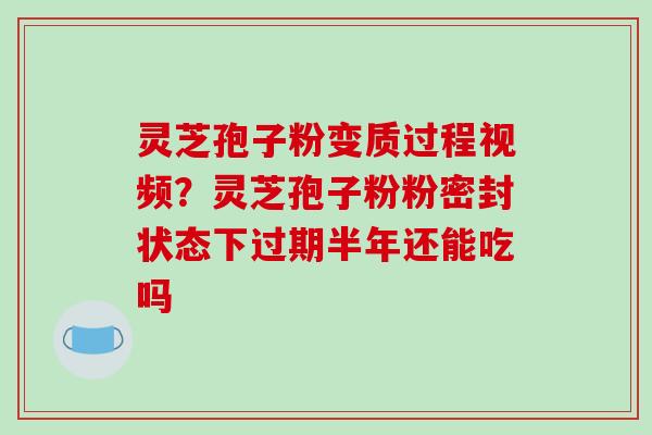 灵芝孢子粉变质过程视频?灵芝孢子粉粉密封状态下过期半年还能吃吗