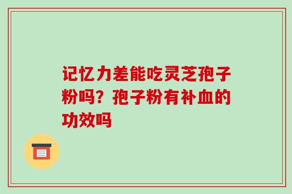记忆力差能吃灵芝孢子粉吗？孢子粉有补血的功效吗