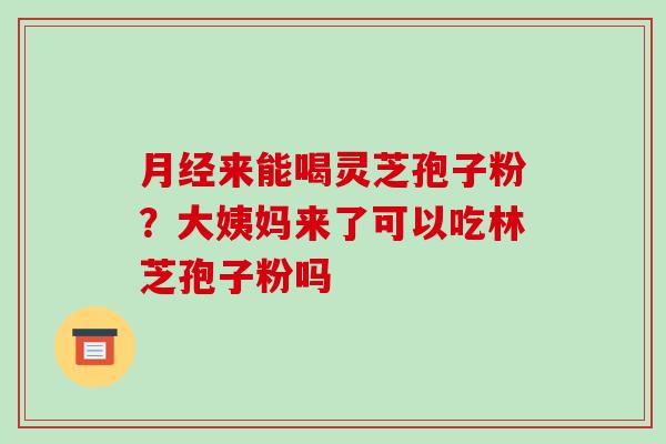 月经来能喝灵芝孢子粉?大姨妈来了可以吃林芝孢子粉吗