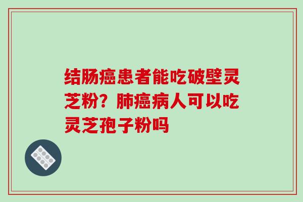结肠癌患者能吃破壁灵芝粉?肺癌病人可以吃灵芝孢子粉吗